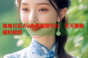 海角社区AV免费视频平台，天天更新福利视频