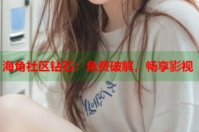 海角社区钻石：免费破解，畅享影视