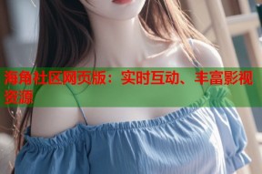 海角社区网页版：实时互动、丰富影视资源