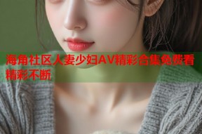 海角社区人妻少妇AV精彩合集免费看精彩不断
