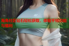 海角社区钻石轻松获取，体验平特功能与福利