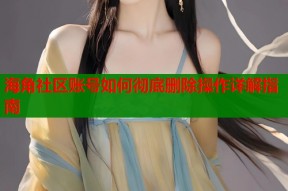 海角社区账号如何彻底删除操作详解指南