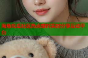 海角吃瓜社区热点爆料实时分享互动平台