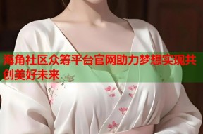 海角社区众筹平台官网助力梦想实现共创美好未来