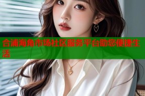 合浦海角市场社区服务平台助您便捷生活