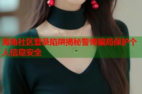 海角社区登录陷阱揭秘警惕骗局保护个人信息安全