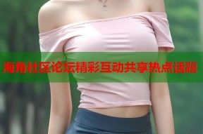 海角社区论坛精彩互动共享热点话题