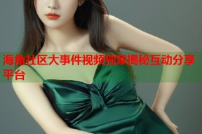 海角社区大事件视频独家揭秘互动分享平台
