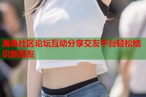 海角社区论坛互动分享交友平台轻松结识新朋友
