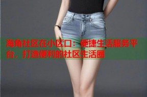 海角社区在小区口：便捷生活服务平台，打造便利的社区生活圈