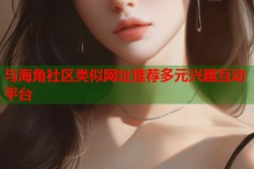 与海角社区类似网址推荐多元兴趣互动平台