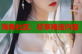 海角社区：尽享精选内容
