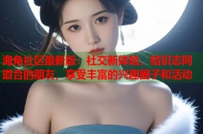 海角社区最新版：社交新体验，结识志同道合的朋友，享受丰富的兴趣圈子和活动
