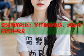 奇米海角社区：多样视频资源，满足你的各种需求