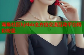 海角社区hj4bb全方位交流互动平台精彩纷呈