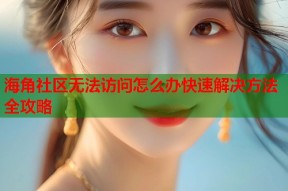 海角社区无法访问怎么办快速解决方法全攻略