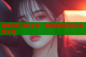 海角社区互动平台，畅享精彩话题与真实交流