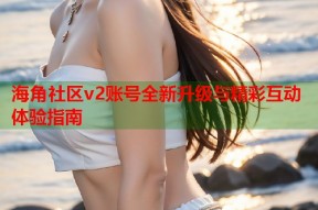 海角社区v2账号全新升级与精彩互动体验指南