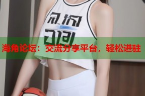 海角论坛：交流分享平台，轻松进驻