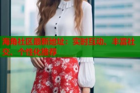 海角社区最新地址：实时互动、丰富社交、个性化推荐