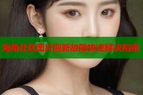 海角社区图片刷新故障快速解决指南