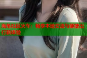 海角社区火车：畅享本地交流与便捷出行新体验