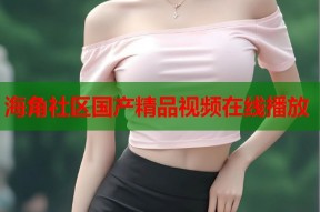 海角社区国产精品视频在线播放