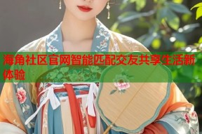 海角社区官网智能匹配交友共享生活新体验