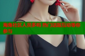 海角社区人员多吗 热门话题互动等你参与