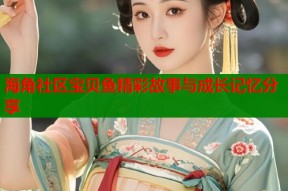 海角社区宝贝鱼精彩故事与成长记忆分享