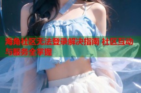 海角社区无法登录解决指南 社区互动与服务全掌握
