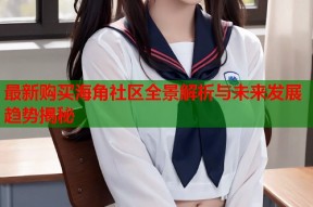 最新购买海角社区全景解析与未来发展趋势揭秘