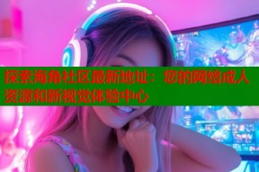 探索海角社区最新地址：您的网络成人资源和新视觉体验中心