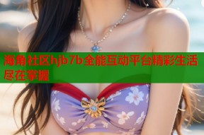 海角社区hjb7b全能互动平台精彩生活尽在掌握