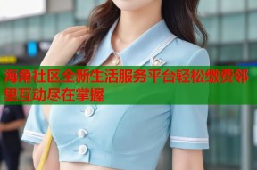 海角社区全新生活服务平台轻松缴费邻里互动尽在掌握