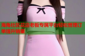 海角社区花店老板专属平台轻松管理订单提升销量