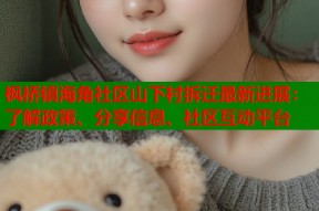 枫桥镇海角社区山下村拆迁最新进展：了解政策、分享信息、社区互动平台