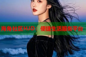 海角社区HJD：便捷生活服务平台