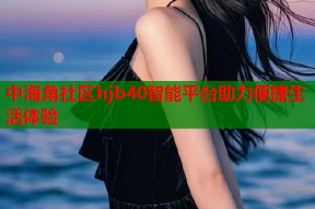 中海角社区hjb40智能平台助力便捷生活体验