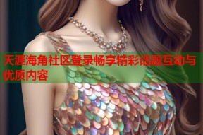 天涯海角社区登录畅享精彩话题互动与优质内容