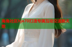 海角社区hje70打造专属互动交流新天地