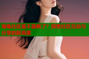 海角社区是不是疯了？探索社区互动与分享的新高度