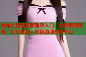 海角社区网页版登录入口：免费视频观看、社交互动、影视资源分享平台