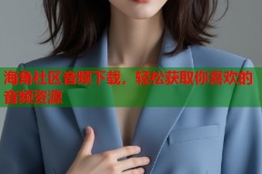 海角社区音频下载，轻松获取你喜欢的音频资源