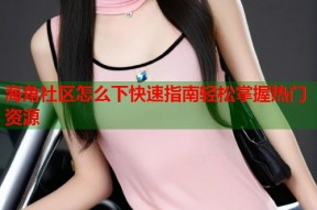 海角社区怎么下快速指南轻松掌握热门资源