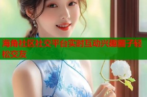 海角社区社交平台实时互动兴趣圈子轻松交友