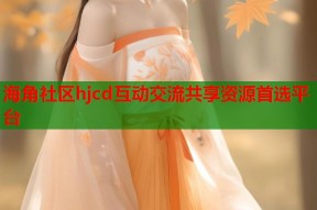海角社区hjcd互动交流共享资源首选平台