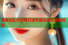 海角社区钻石号打造专属互动交流新体验