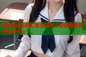 海角社区官网汇聚全球华人智能推荐多元互动平台