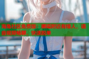 海角社区免费版：邂逅附近有缘人，语音视频畅聊，快速脱单